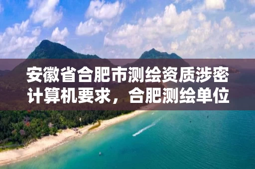 安徽省合肥市测绘资质涉密计算机要求，合肥测绘单位