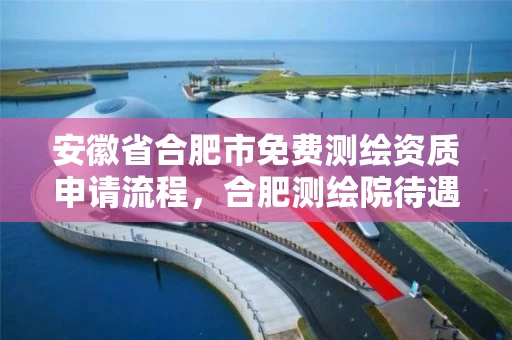 安徽省合肥市免费测绘资质申请流程，合肥测绘院待遇怎么样