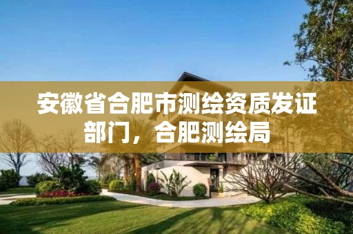 安徽省合肥市测绘资质发证部门，合肥测绘局