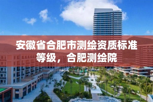 安徽省合肥市测绘资质标准等级，合肥测绘院