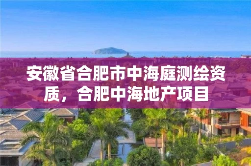 安徽省合肥市中海庭测绘资质，合肥中海地产项目