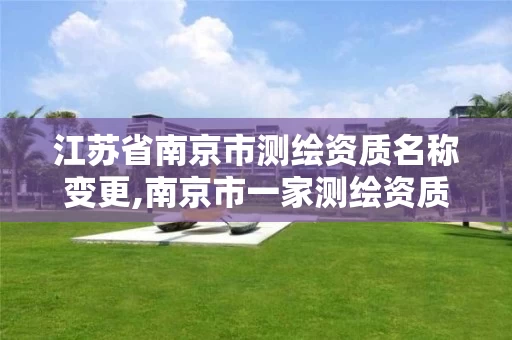 江苏省南京市测绘资质名称变更,南京市一家测绘资质单位要使用