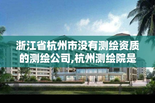 浙江省杭州市没有测绘资质的测绘公司,杭州测绘院是什么单位 浙江省杭州市没有测绘资质的测绘公司,杭州测绘院是什么单位
