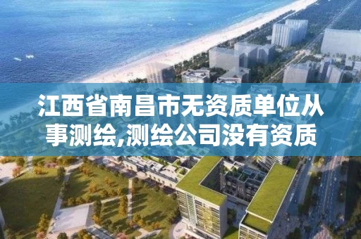 江西省南昌市无资质单位从事测绘,测绘公司没有资质可以开发票吗 江西省南昌市无资质单位从事测绘,测绘公司没有资质可以开发票吗