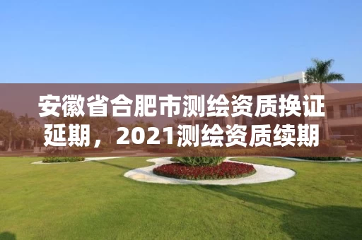 安徽省合肥市测绘资质换证延期，2021测绘资质续期