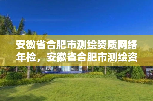 安徽省合肥市测绘资质网络年检，安徽省合肥市测绘资质网络年检中心电话