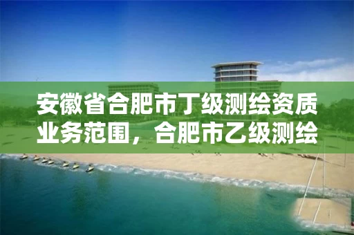 安徽省合肥市丁级测绘资质业务范围，合肥市乙级测绘公司
