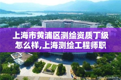 上海市黄浦区测绘资质丁级怎么样,上海测绘工程师职称评定条件及流程