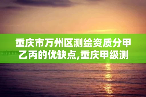 重庆市万州区测绘资质分甲乙丙的优缺点,重庆甲级测绘资质单位。