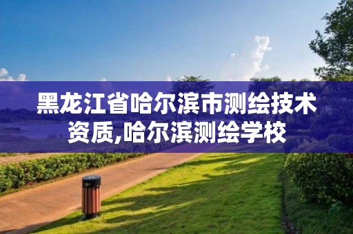 黑龙江省哈尔滨市测绘技术资质,哈尔滨测绘学校