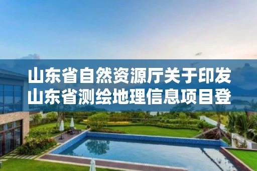 山东省自然资源厅关于印发山东省测绘地理信息项目登记管理办法的通知