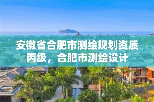 安徽省合肥市测绘规划资质丙级，合肥市测绘设计