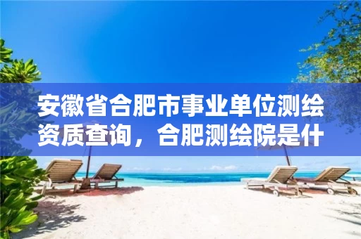 安徽省合肥市事业单位测绘资质查询，合肥测绘院是什么单位