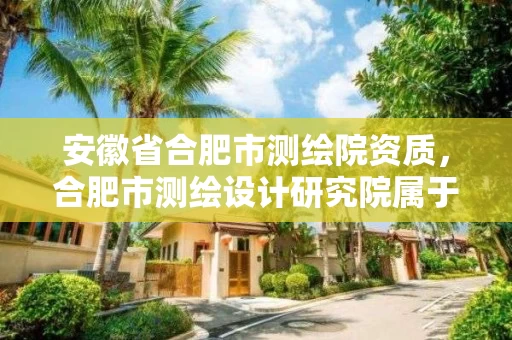安徽省合肥市测绘院资质,合肥市测绘设计研究院属于企业吗? 安徽省合肥市测绘院资质,合肥市测绘设计研究院属于企业吗?