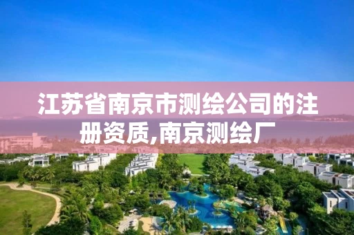 江苏省南京市测绘公司的注册资质,南京测绘厂