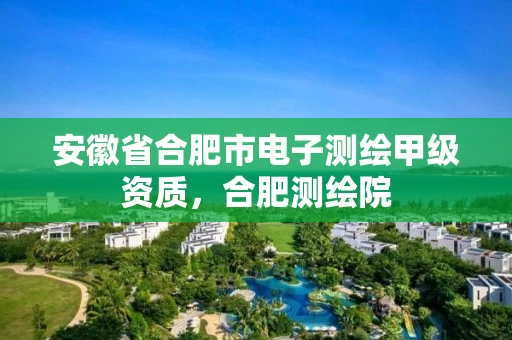 安徽省合肥市电子测绘甲级资质，合肥测绘院