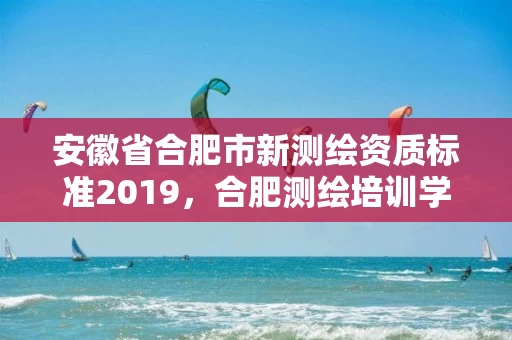 安徽省合肥市新测绘资质标准2019，合肥测绘培训学校