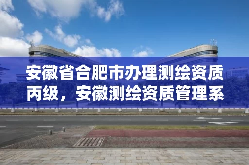 安徽省合肥市办理测绘资质丙级,安徽测绘资质管理系统 安徽省合肥市办理测绘资质丙级,安徽测绘资质管理系统