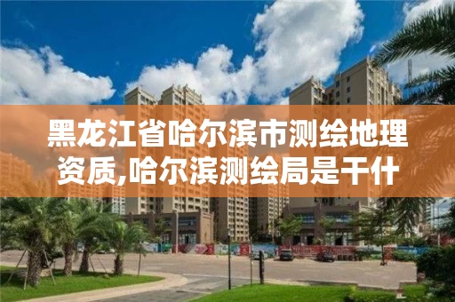 黑龙江省哈尔滨市测绘地理资质,哈尔滨测绘局是干什么的