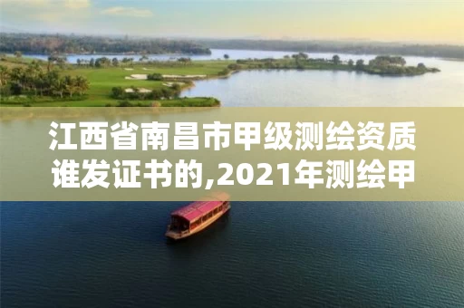 江西省南昌市甲级测绘资质谁发证书的,2021年测绘甲级资质申报条件。
