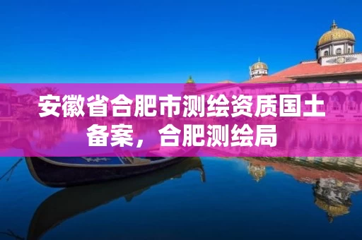 安徽省合肥市测绘资质国土备案，合肥测绘局