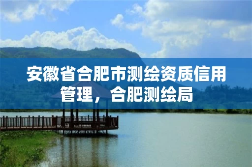 安徽省合肥市测绘资质信用管理，合肥测绘局
