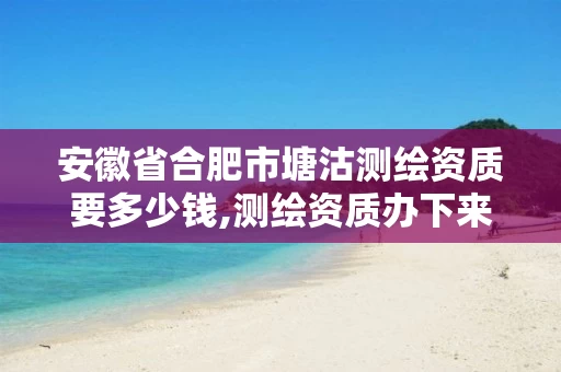 安徽省合肥市塘沽测绘资质要多少钱,测绘资质办下来多少钱 安徽省合肥市塘沽测绘资质要多少钱,测绘资质办下来多少钱