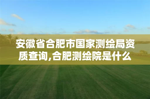 安徽省合肥市国家测绘局资质查询,合肥测绘院是什么单位。