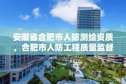 安徽省合肥市人防测绘资质，合肥市人防工程质量监督站