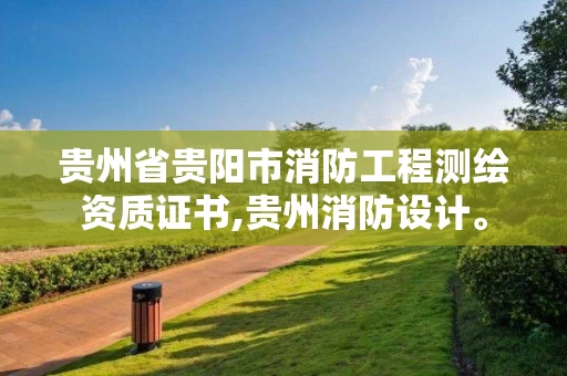 贵州省贵阳市消防工程测绘资质证书,贵州消防设计。
