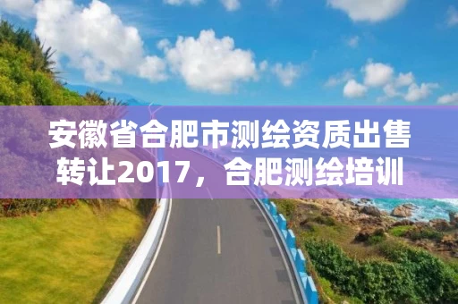 安徽省合肥市测绘资质出售转让2017，合肥测绘培训学校