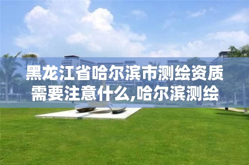 黑龙江省哈尔滨市测绘资质需要注意什么,哈尔滨测绘公司哪家好。