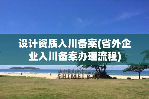 设计资质入川备案(省外企业入川备案办理流程)