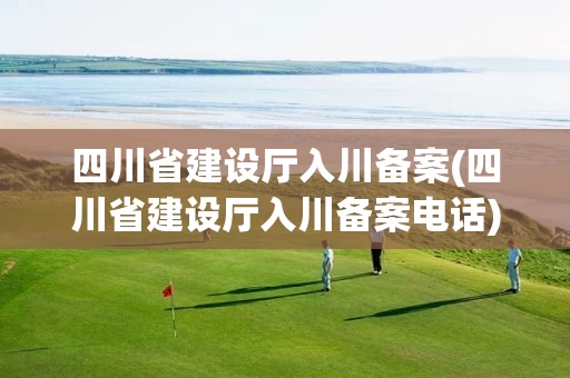 四川省建设厅入川备案(四川省建设厅入川备案电话)