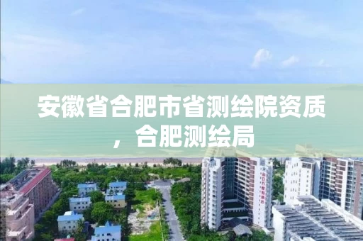 安徽省合肥市省测绘院资质，合肥测绘局