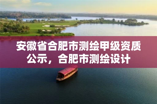 安徽省合肥市测绘甲级资质公示，合肥市测绘设计