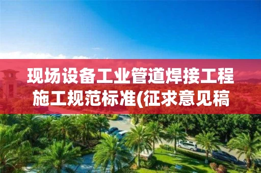 现场设备工业管道焊接工程施工规范标准(征求意见稿)