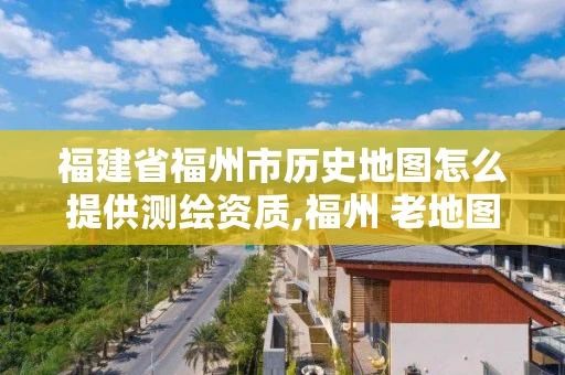 福建省福州市历史地图怎么提供测绘资质,福州 老地图。