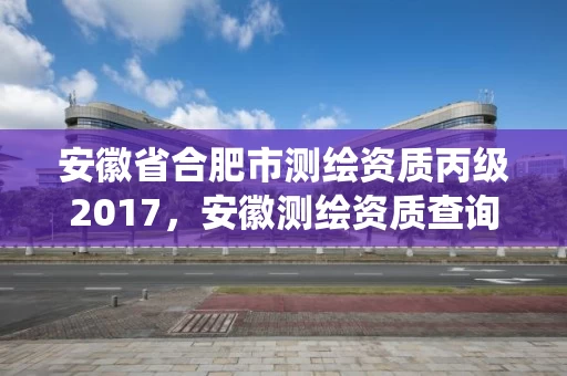 安徽省合肥市测绘资质丙级2017,安徽测绘资质查询系统 安徽省合肥市测绘资质丙级2017,安徽测绘资质查询系统