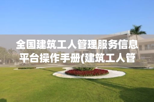 全国建筑工人管理服务信息平台操作手册(建筑工人管理系统)