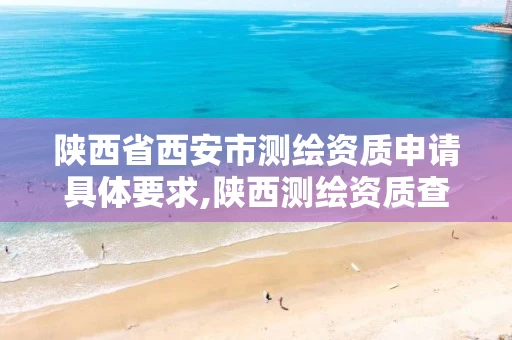陕西省西安市测绘资质申请具体要求,陕西测绘资质查询。