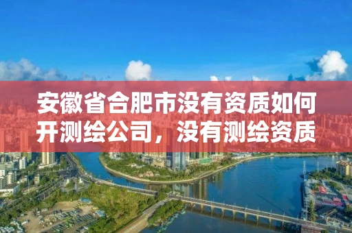 安徽省合肥市没有资质如何开测绘公司,没有测绘资质可以接测绘活吗 安徽省合肥市没有资质如何开测绘公司,没有测绘资质可以接测绘活吗