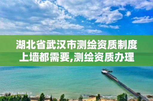 湖北省武汉市测绘资质制度上墙都需要,测绘资质办理流程。 湖北省武汉市测绘资质制度上墙都需要,测绘资质办理流程。