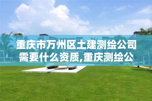 重庆市万州区土建测绘公司需要什么资质,重庆测绘公司收费标准。 重庆市万州区土建测绘公司需要什么资质,重庆测绘公司收费标准。