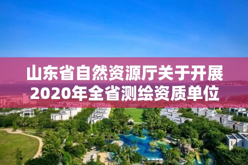 山东省自然资源厅关于开展2020年全省测绘资质单位监督检查工作的通知
