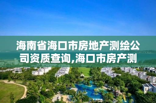 海南省海口市房地产测绘公司资质查询,海口市房产测绘所。