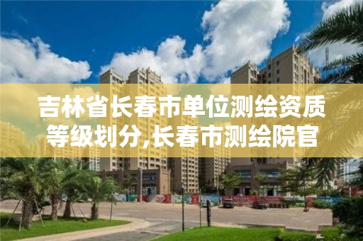 吉林省长春市单位测绘资质等级划分,长春市测绘院官网。
