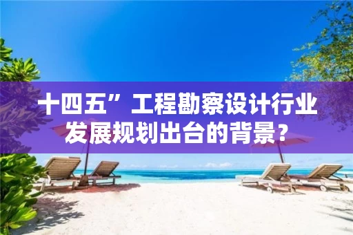 十四五”工程勘察设计行业发展规划出台的背景？