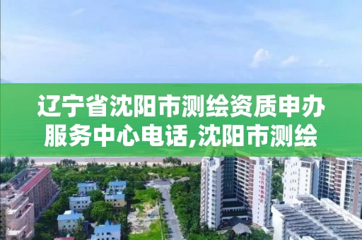 辽宁省沈阳市测绘资质申办服务中心电话,沈阳市测绘勘察研究院。