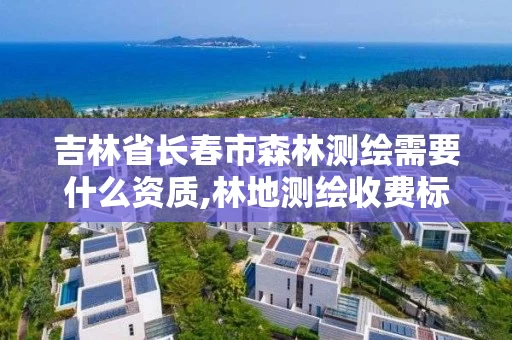 吉林省长春市森林测绘需要什么资质,林地测绘收费标准。